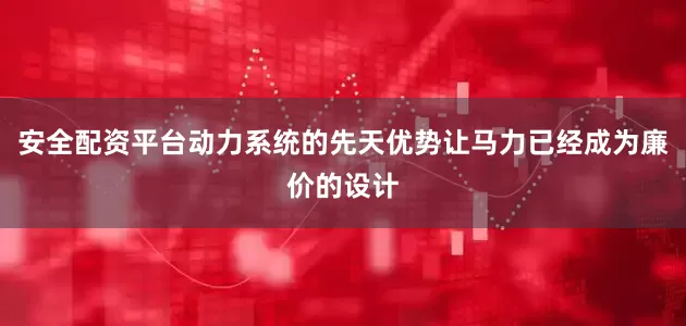 安全配资平台动力系统的先天优势让马力已经成为廉价的设计