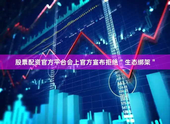 股票配资官方平台会上官方宣布拒绝＂生态绑架＂