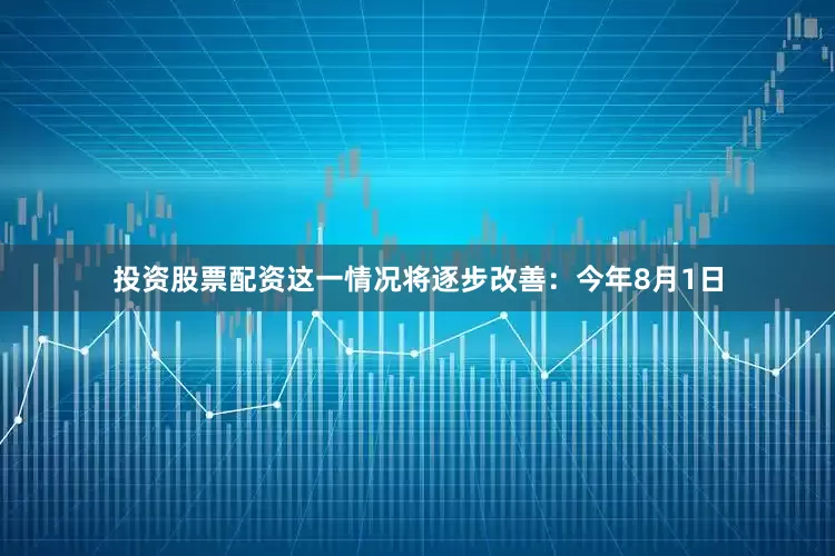 投资股票配资这一情况将逐步改善：今年8月1日