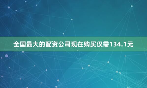 全国最大的配资公司现在购买仅需134.1元