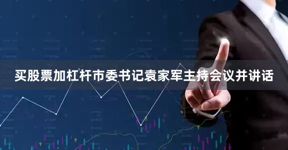 买股票加杠杆市委书记袁家军主持会议并讲话