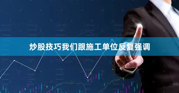 炒股技巧我们跟施工单位反复强调