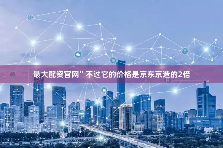最大配资官网”不过它的价格是京东京造的2倍