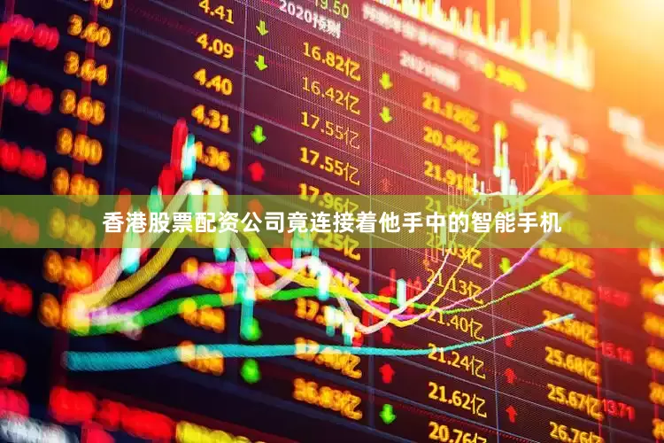 香港股票配资公司竟连接着他手中的智能手机