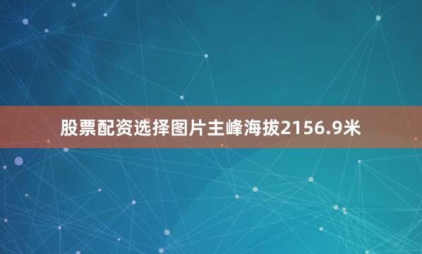 股票配资选择图片主峰海拔2156.9米
