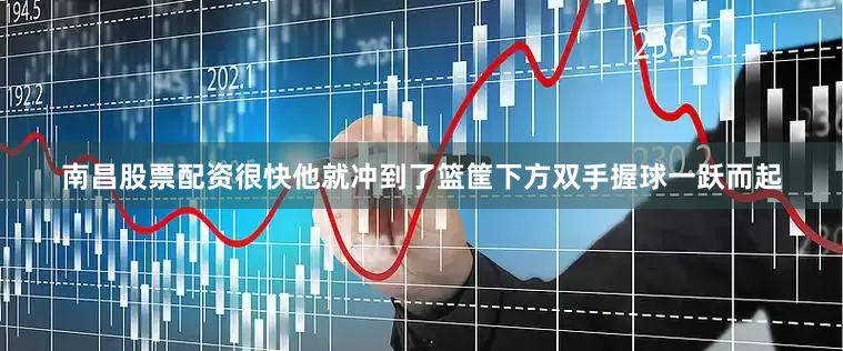 南昌股票配资很快他就冲到了篮筐下方双手握球一跃而起