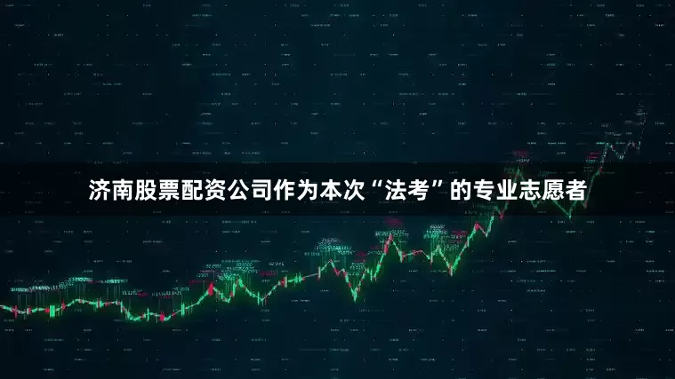 济南股票配资公司作为本次“法考”的专业志愿者
