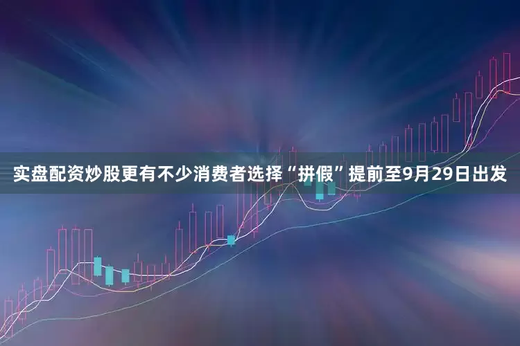 实盘配资炒股　　更有不少消费者选择“拼假”提前至9月29日出发