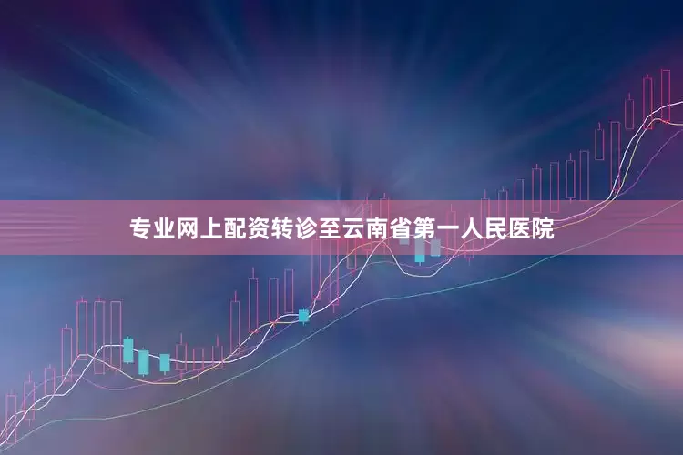 专业网上配资转诊至云南省第一人民医院