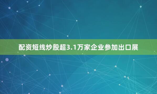 配资短线炒股超3.1万家企业参加出口展