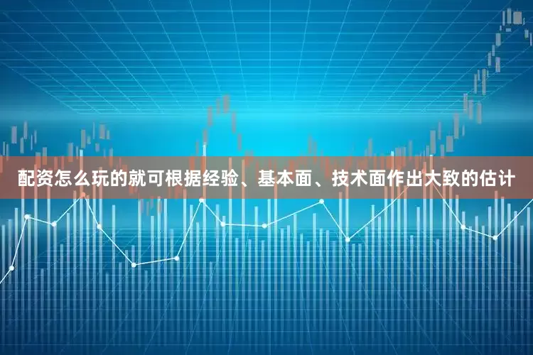 配资怎么玩的就可根据经验、基本面、技术面作出大致的估计