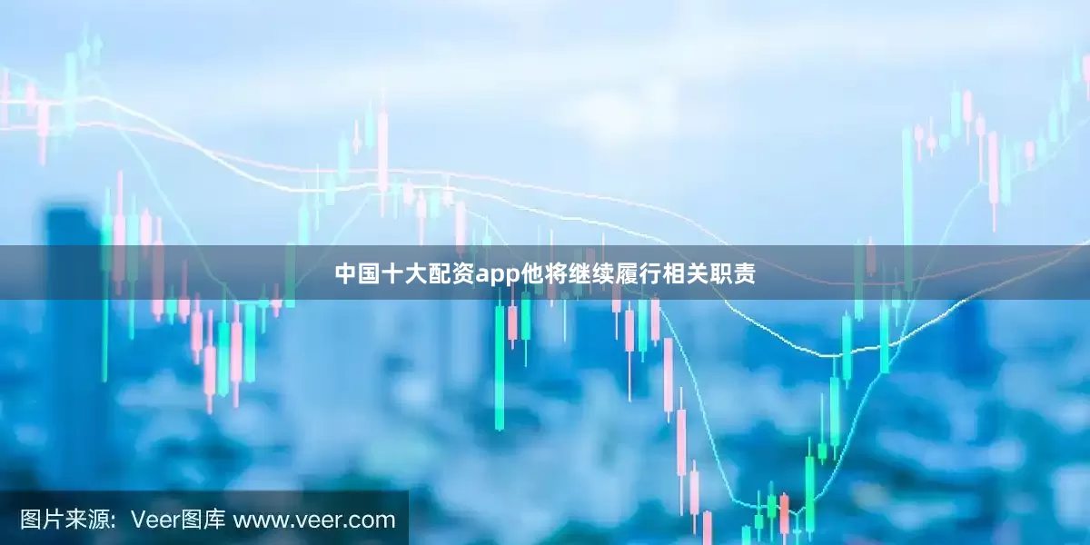 中国十大配资app他将继续履行相关职责
