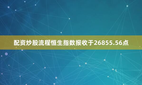 配资炒股流程恒生指数报收于26855.56点