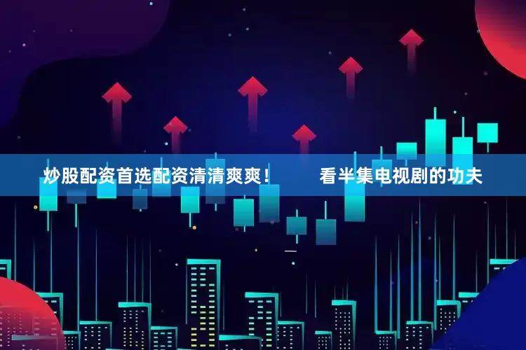 炒股配资首选配资清清爽爽！        看半集电视剧的功夫